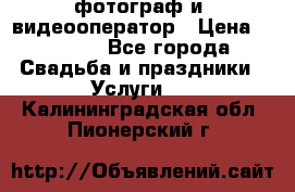 фотограф и  видеооператор › Цена ­ 2 000 - Все города Свадьба и праздники » Услуги   . Калининградская обл.,Пионерский г.